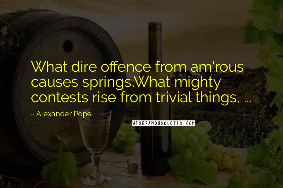 Alexander Pope Quotes: What dire offence from am'rous causes springs,What mighty contests rise from trivial things, ...