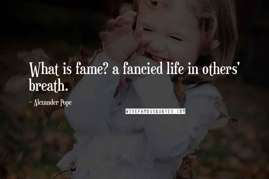 Alexander Pope Quotes: What is fame? a fancied life in others' breath.