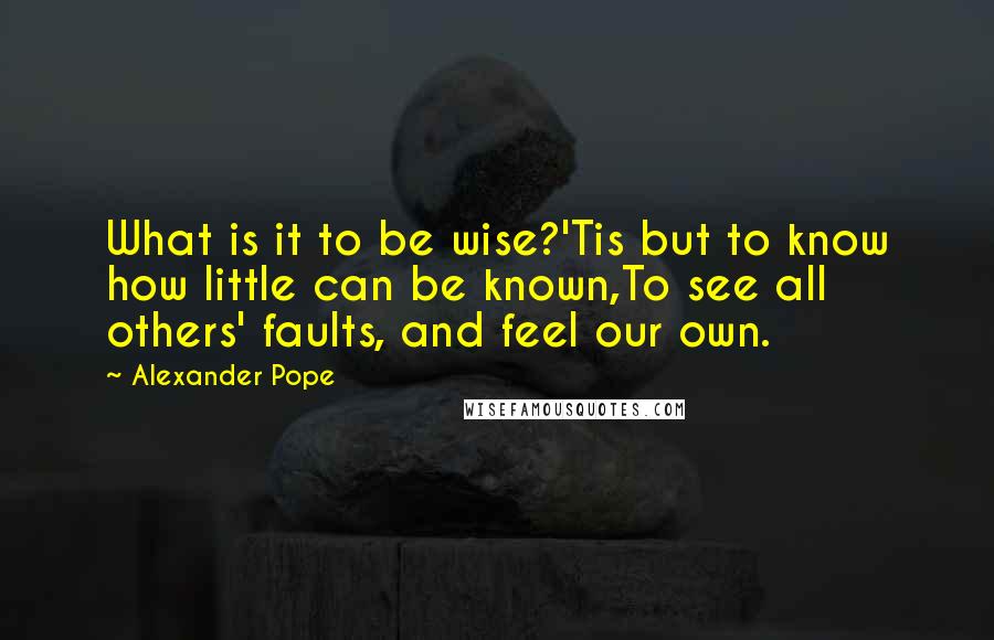 Alexander Pope Quotes: What is it to be wise?'Tis but to know how little can be known,To see all others' faults, and feel our own.