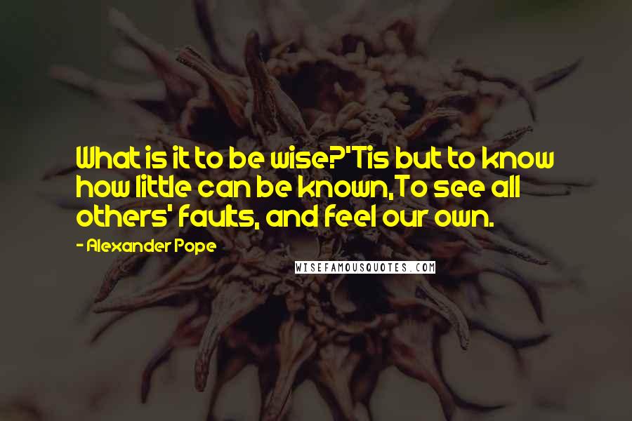 Alexander Pope Quotes: What is it to be wise?'Tis but to know how little can be known,To see all others' faults, and feel our own.