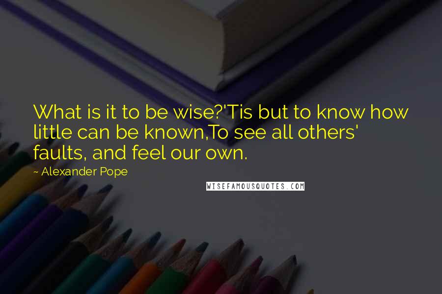 Alexander Pope Quotes: What is it to be wise?'Tis but to know how little can be known,To see all others' faults, and feel our own.