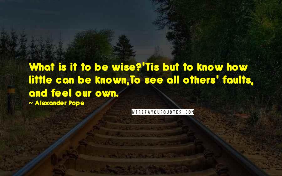 Alexander Pope Quotes: What is it to be wise?'Tis but to know how little can be known,To see all others' faults, and feel our own.