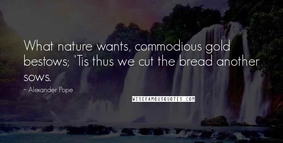 Alexander Pope Quotes: What nature wants, commodious gold bestows; 'Tis thus we cut the bread another sows.