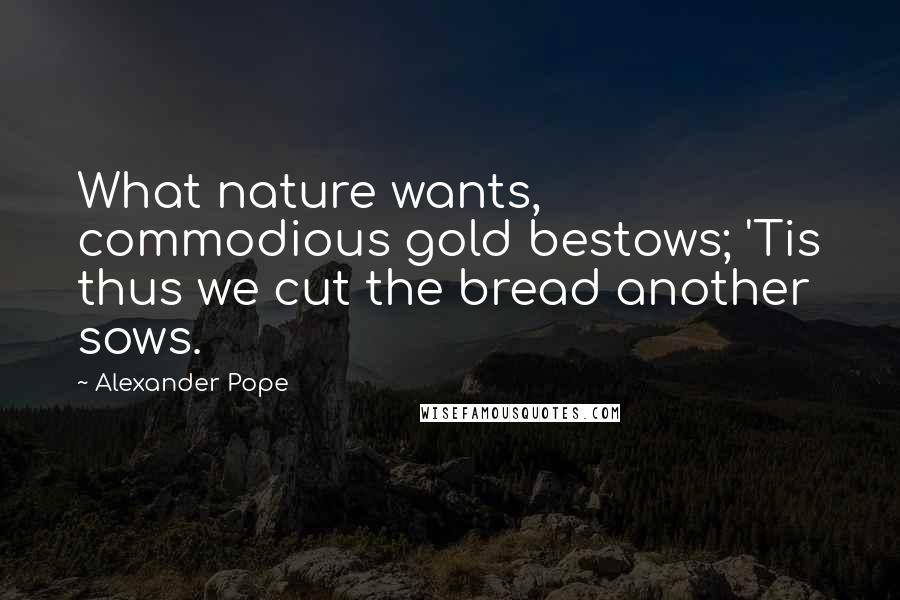 Alexander Pope Quotes: What nature wants, commodious gold bestows; 'Tis thus we cut the bread another sows.