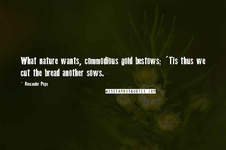 Alexander Pope Quotes: What nature wants, commodious gold bestows; 'Tis thus we cut the bread another sows.