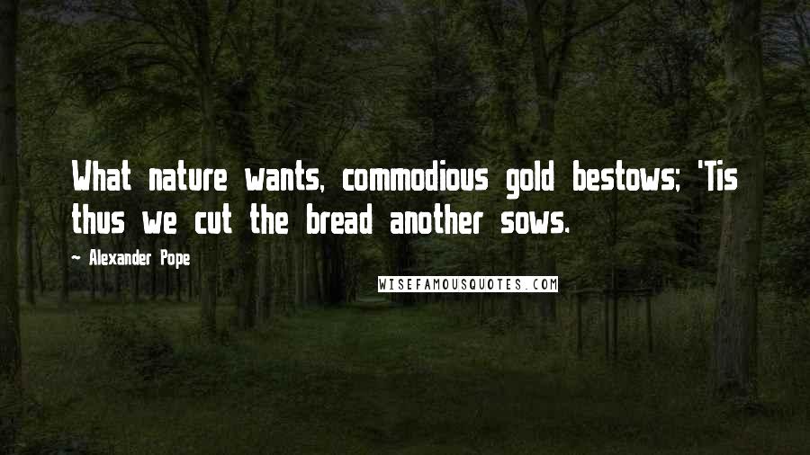 Alexander Pope Quotes: What nature wants, commodious gold bestows; 'Tis thus we cut the bread another sows.