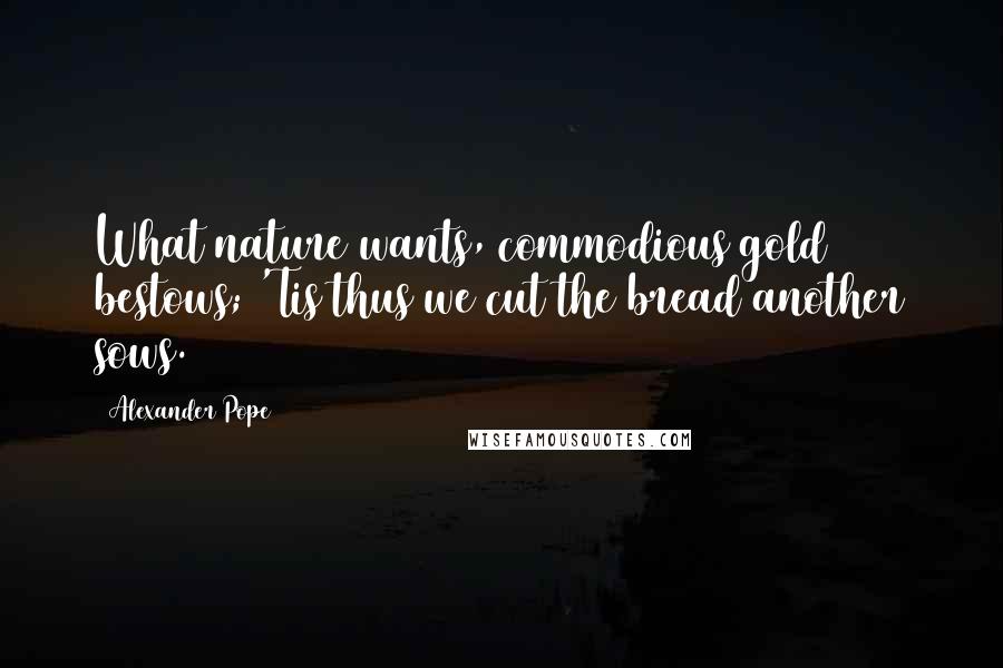 Alexander Pope Quotes: What nature wants, commodious gold bestows; 'Tis thus we cut the bread another sows.