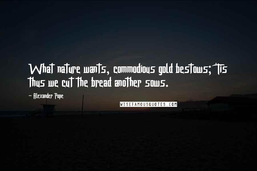 Alexander Pope Quotes: What nature wants, commodious gold bestows; 'Tis thus we cut the bread another sows.