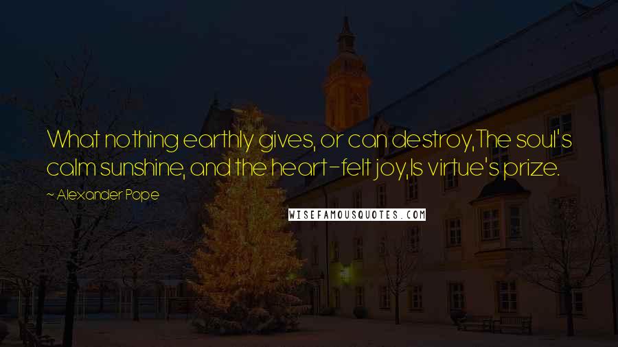 Alexander Pope Quotes: What nothing earthly gives, or can destroy,The soul's calm sunshine, and the heart-felt joy,Is virtue's prize.