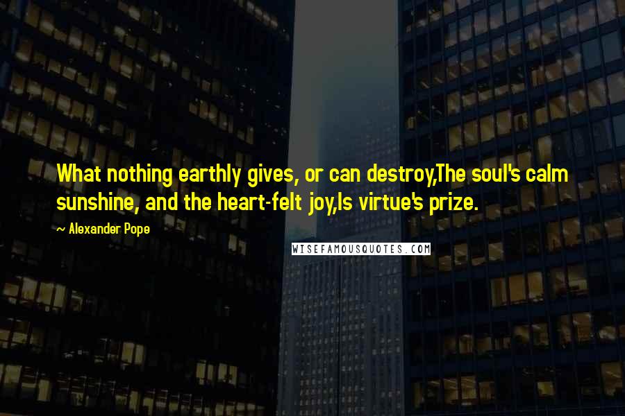 Alexander Pope Quotes: What nothing earthly gives, or can destroy,The soul's calm sunshine, and the heart-felt joy,Is virtue's prize.