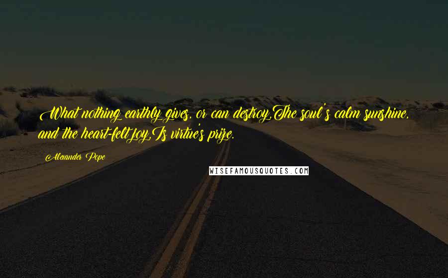 Alexander Pope Quotes: What nothing earthly gives, or can destroy,The soul's calm sunshine, and the heart-felt joy,Is virtue's prize.