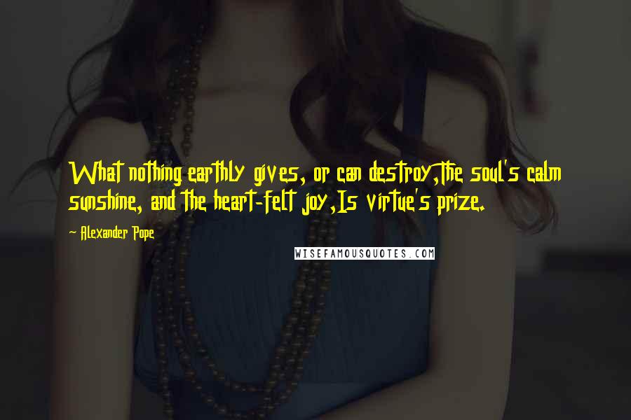 Alexander Pope Quotes: What nothing earthly gives, or can destroy,The soul's calm sunshine, and the heart-felt joy,Is virtue's prize.