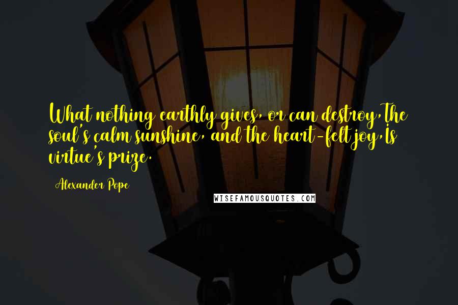 Alexander Pope Quotes: What nothing earthly gives, or can destroy,The soul's calm sunshine, and the heart-felt joy,Is virtue's prize.