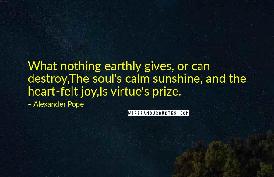 Alexander Pope Quotes: What nothing earthly gives, or can destroy,The soul's calm sunshine, and the heart-felt joy,Is virtue's prize.