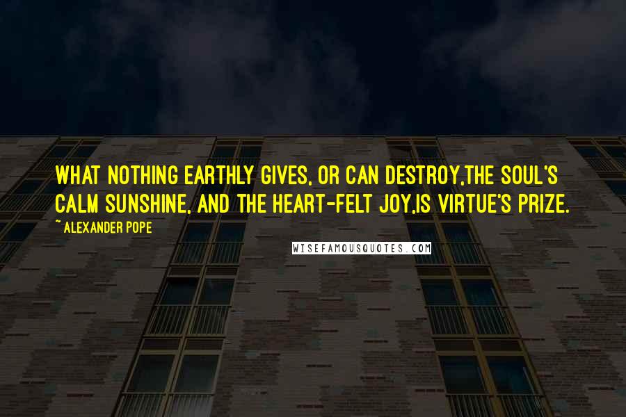 Alexander Pope Quotes: What nothing earthly gives, or can destroy,The soul's calm sunshine, and the heart-felt joy,Is virtue's prize.