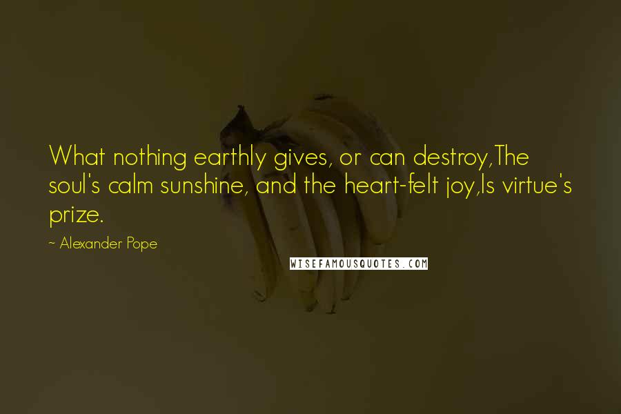 Alexander Pope Quotes: What nothing earthly gives, or can destroy,The soul's calm sunshine, and the heart-felt joy,Is virtue's prize.