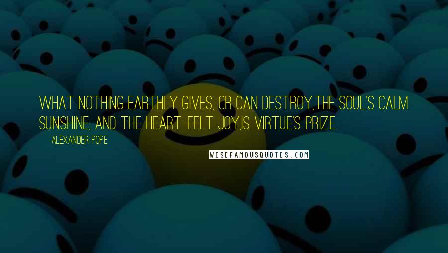 Alexander Pope Quotes: What nothing earthly gives, or can destroy,The soul's calm sunshine, and the heart-felt joy,Is virtue's prize.