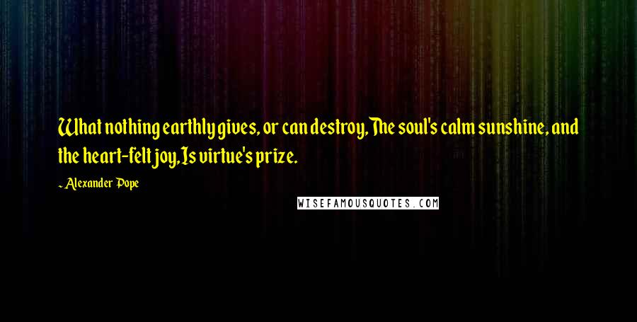 Alexander Pope Quotes: What nothing earthly gives, or can destroy,The soul's calm sunshine, and the heart-felt joy,Is virtue's prize.