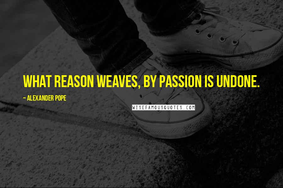 Alexander Pope Quotes: What Reason weaves, by Passion is undone.