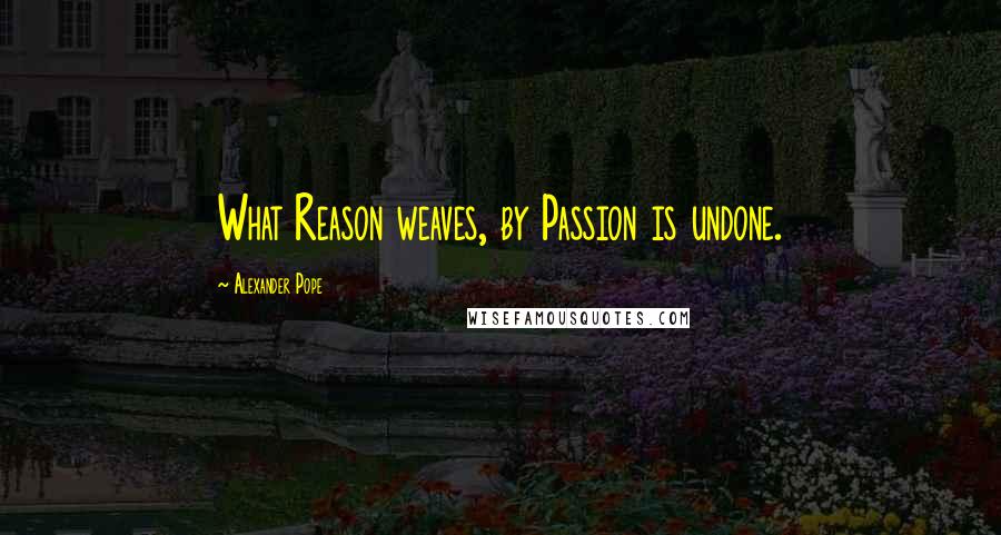 Alexander Pope Quotes: What Reason weaves, by Passion is undone.