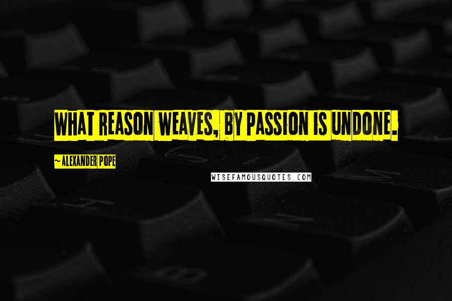 Alexander Pope Quotes: What Reason weaves, by Passion is undone.