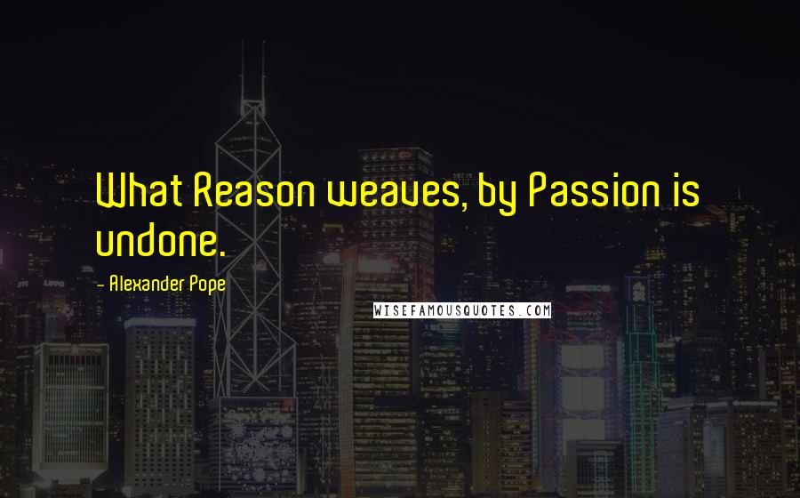 Alexander Pope Quotes: What Reason weaves, by Passion is undone.