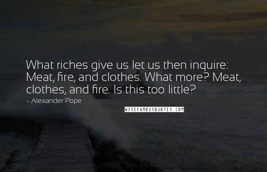 Alexander Pope Quotes: What riches give us let us then inquire: Meat, fire, and clothes. What more? Meat, clothes, and fire. Is this too little?