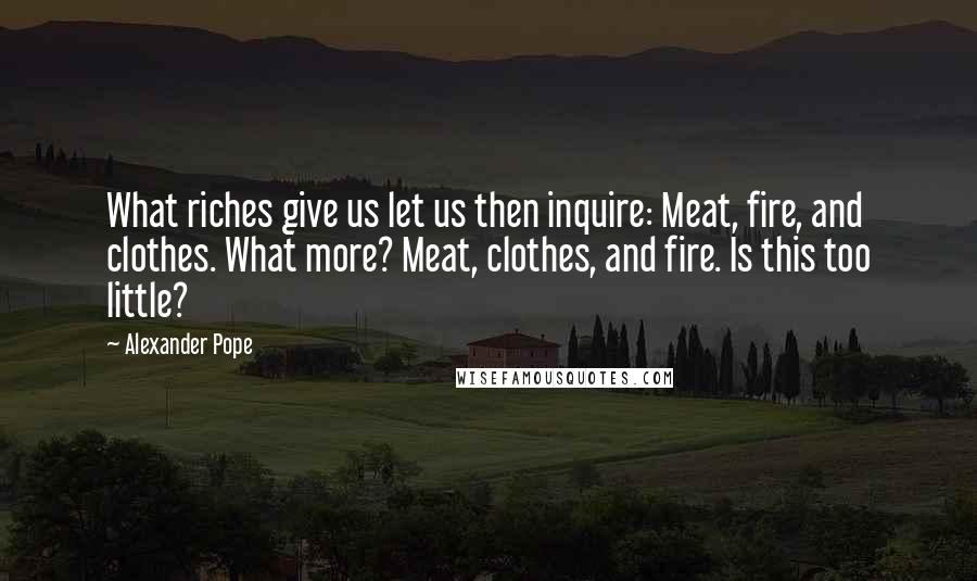 Alexander Pope Quotes: What riches give us let us then inquire: Meat, fire, and clothes. What more? Meat, clothes, and fire. Is this too little?