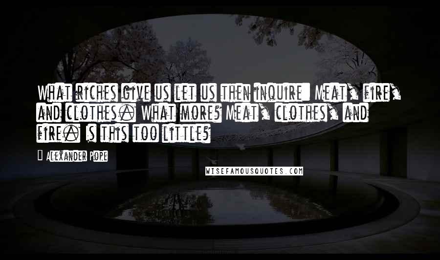 Alexander Pope Quotes: What riches give us let us then inquire: Meat, fire, and clothes. What more? Meat, clothes, and fire. Is this too little?