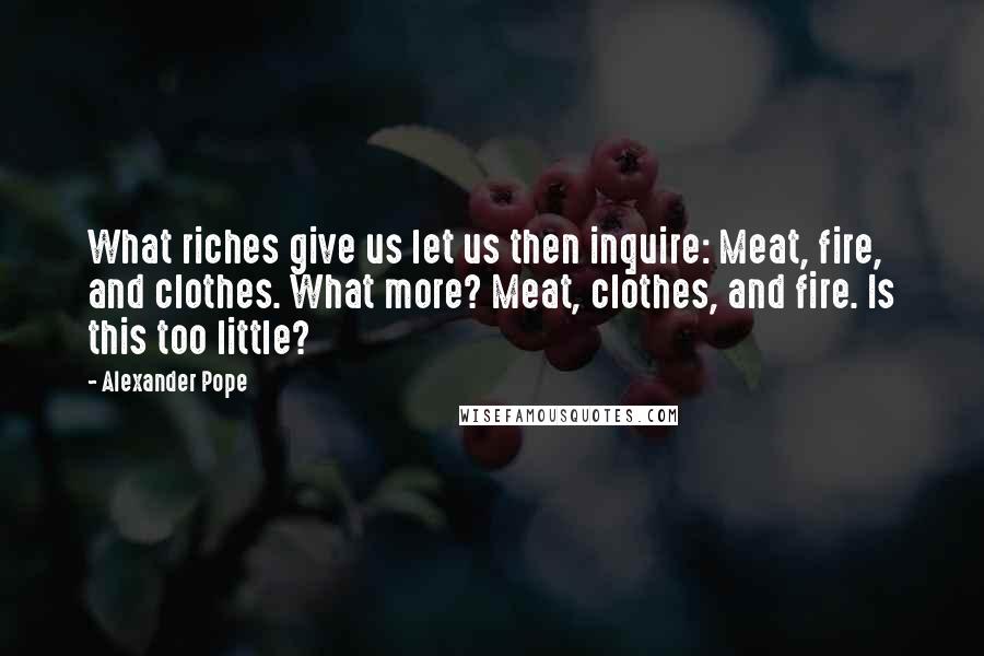 Alexander Pope Quotes: What riches give us let us then inquire: Meat, fire, and clothes. What more? Meat, clothes, and fire. Is this too little?