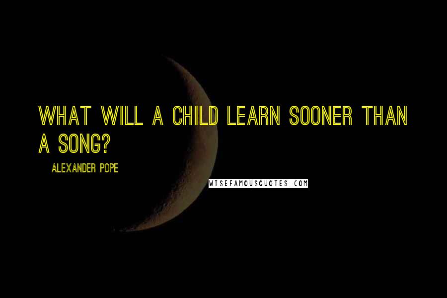 Alexander Pope Quotes: What will a child learn sooner than a song?