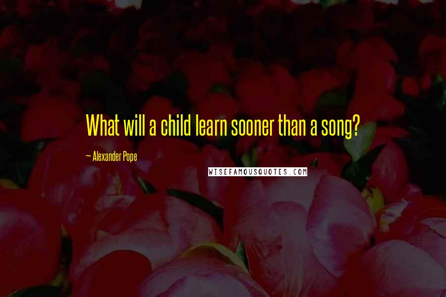 Alexander Pope Quotes: What will a child learn sooner than a song?