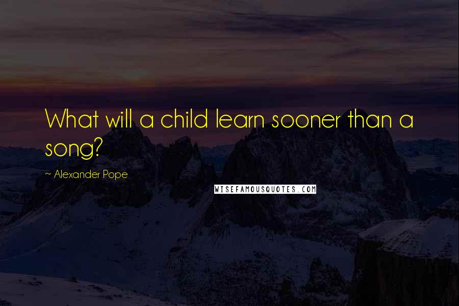 Alexander Pope Quotes: What will a child learn sooner than a song?