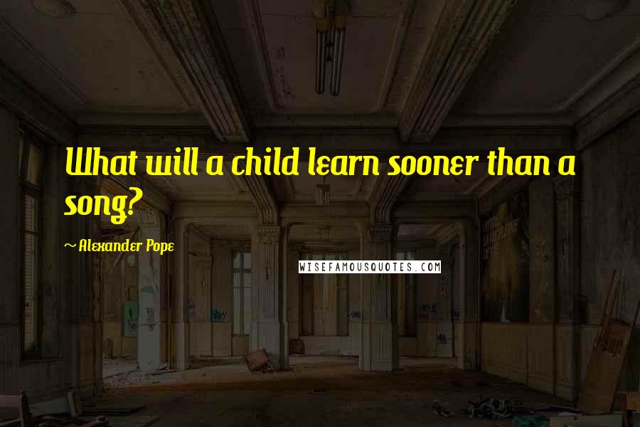 Alexander Pope Quotes: What will a child learn sooner than a song?