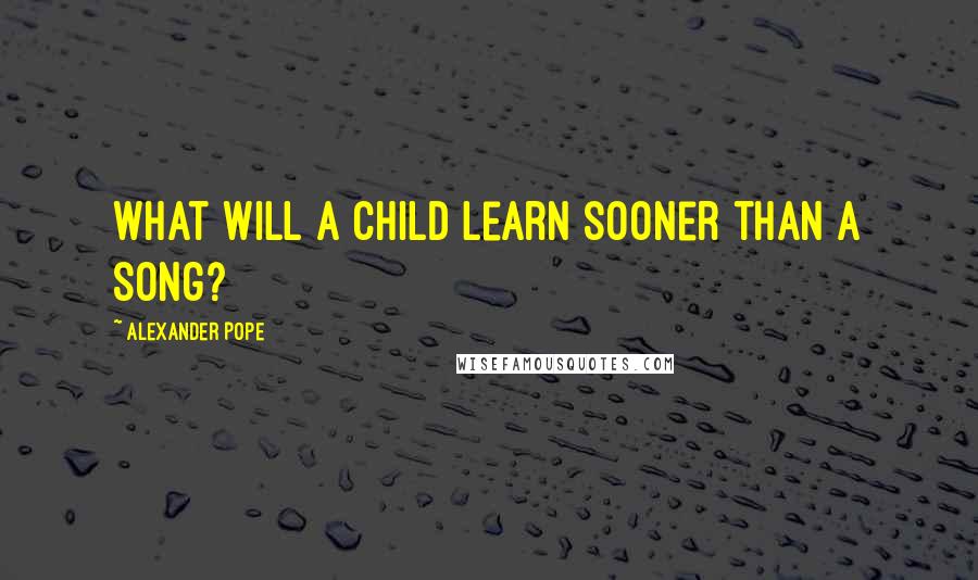 Alexander Pope Quotes: What will a child learn sooner than a song?