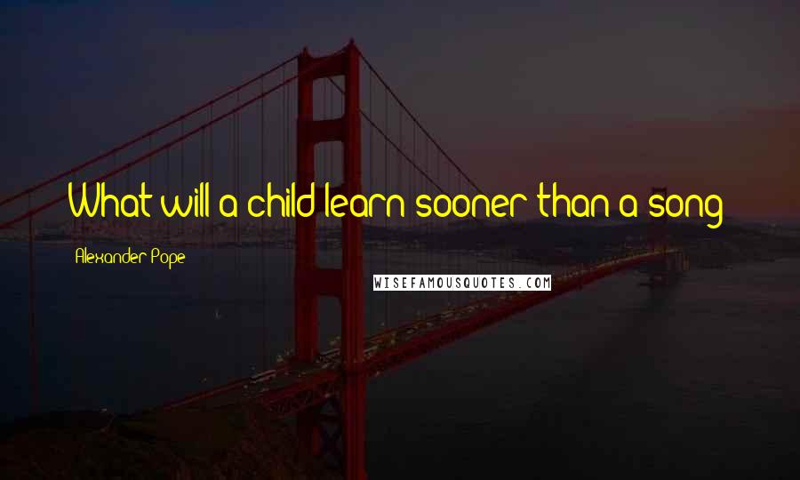 Alexander Pope Quotes: What will a child learn sooner than a song?