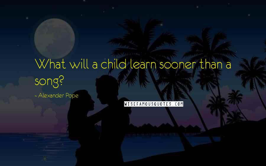 Alexander Pope Quotes: What will a child learn sooner than a song?