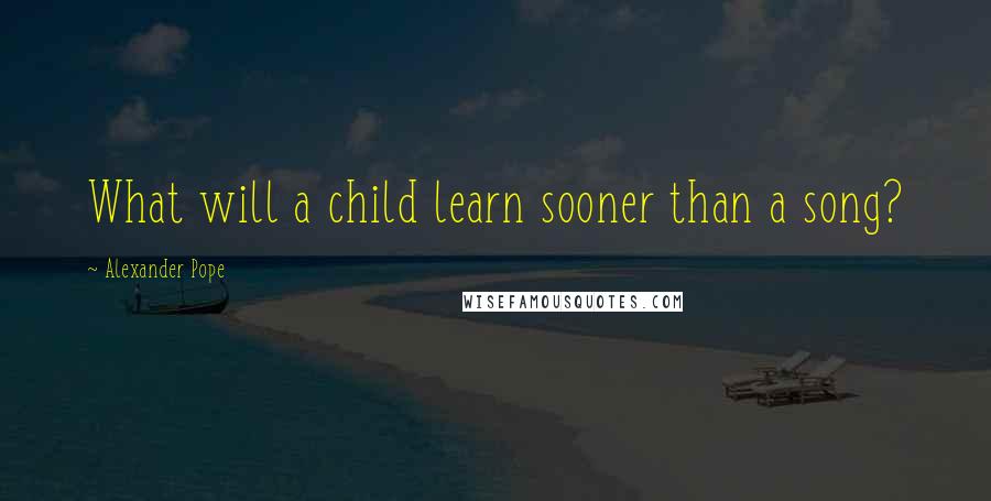 Alexander Pope Quotes: What will a child learn sooner than a song?