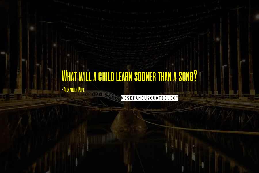 Alexander Pope Quotes: What will a child learn sooner than a song?