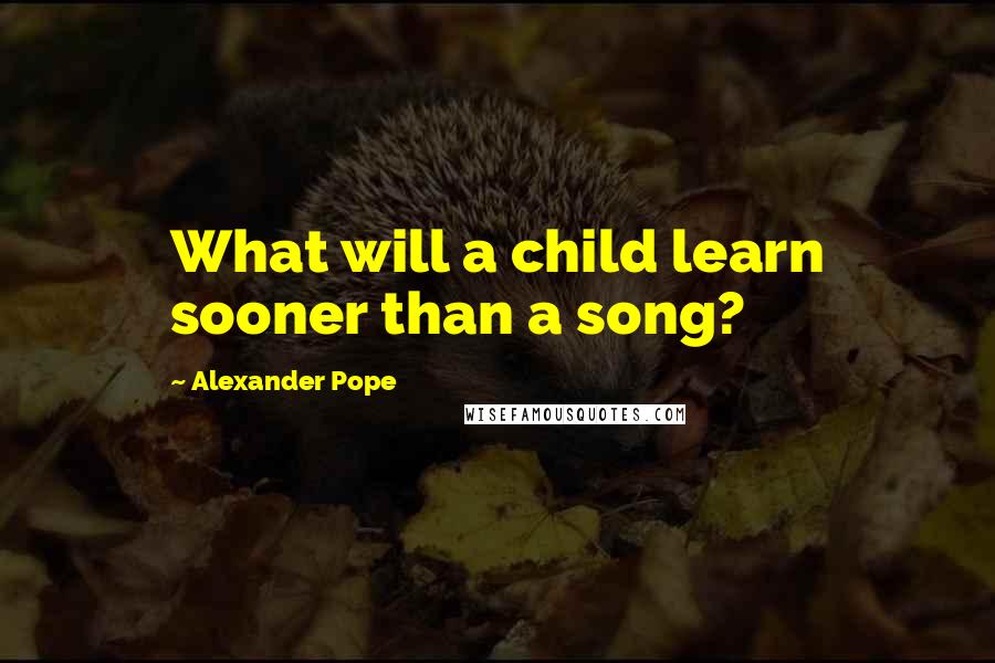 Alexander Pope Quotes: What will a child learn sooner than a song?