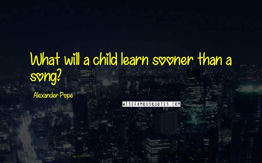 Alexander Pope Quotes: What will a child learn sooner than a song?