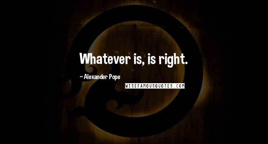 Alexander Pope Quotes: Whatever is, is right.