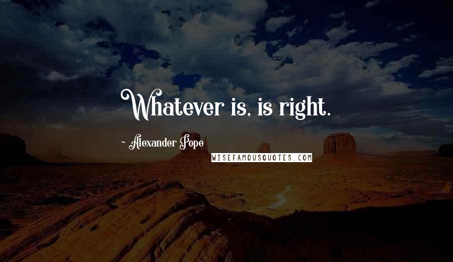 Alexander Pope Quotes: Whatever is, is right.