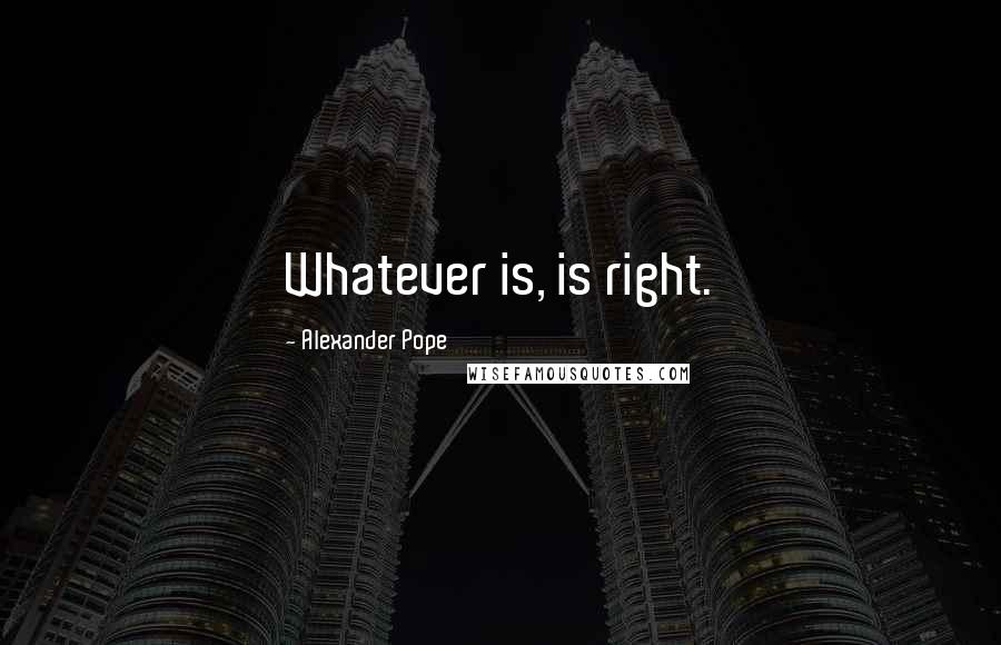 Alexander Pope Quotes: Whatever is, is right.