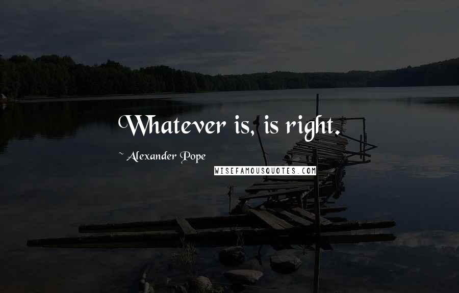 Alexander Pope Quotes: Whatever is, is right.