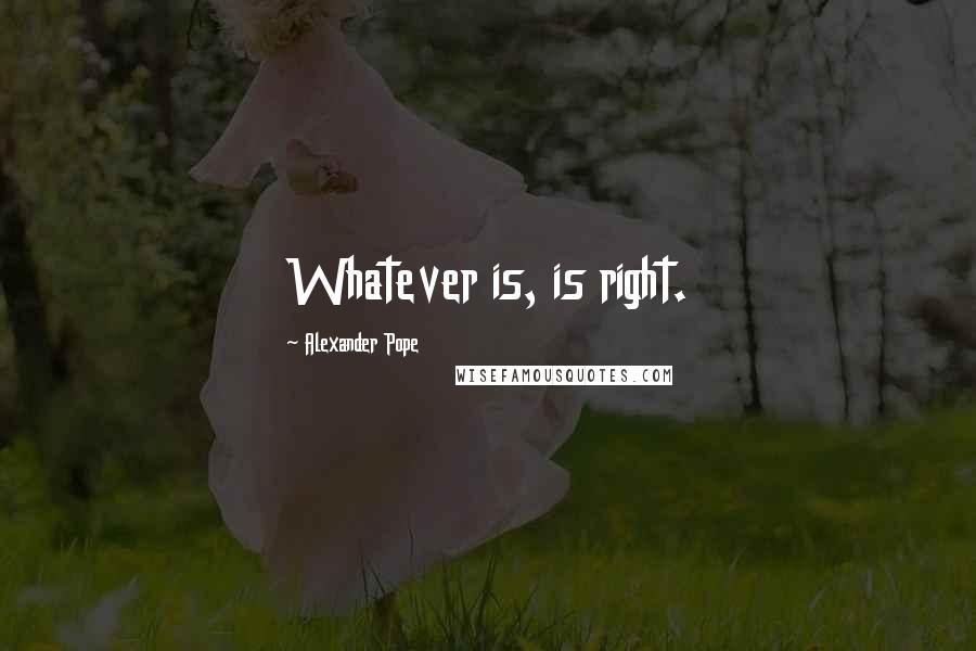 Alexander Pope Quotes: Whatever is, is right.