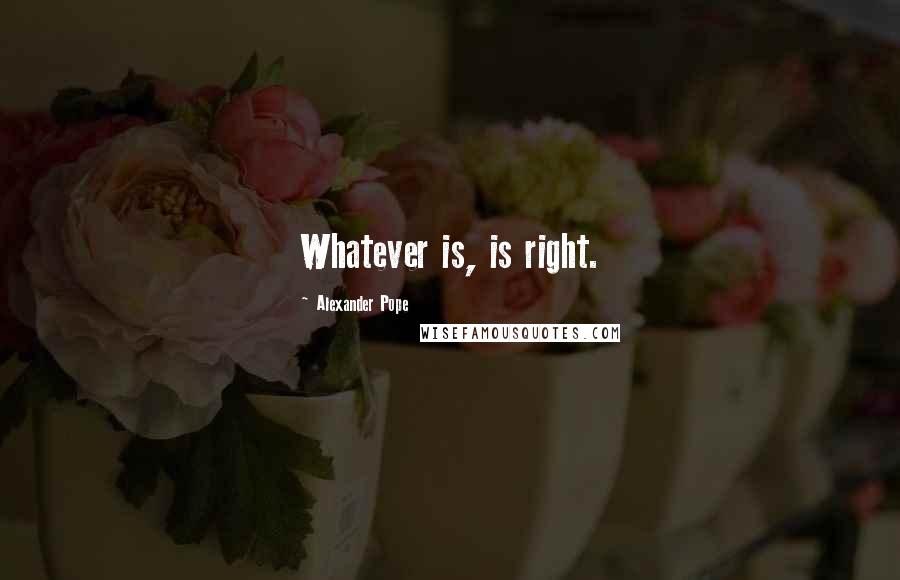 Alexander Pope Quotes: Whatever is, is right.