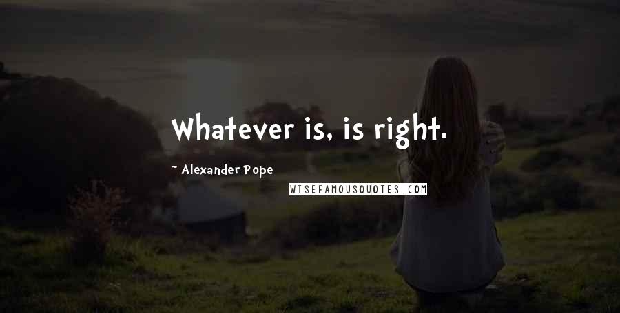 Alexander Pope Quotes: Whatever is, is right.