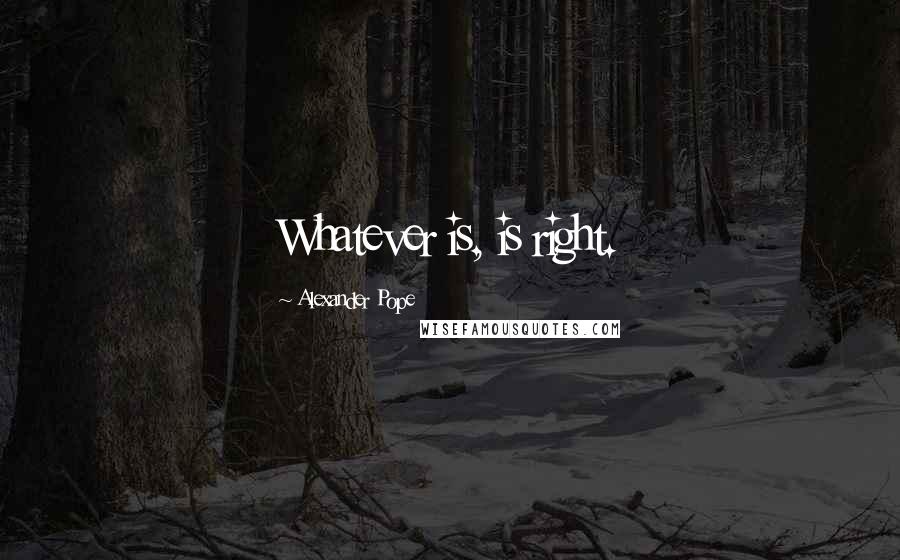 Alexander Pope Quotes: Whatever is, is right.