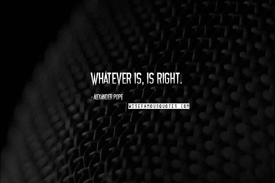 Alexander Pope Quotes: Whatever is, is right.